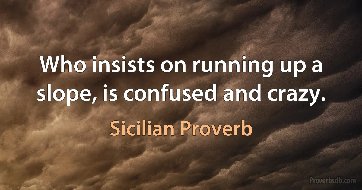 Who insists on running up a slope, is confused and crazy. (Sicilian Proverb)