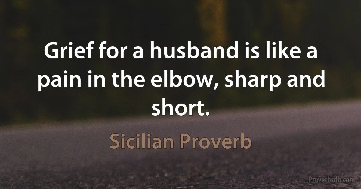 Grief for a husband is like a pain in the elbow, sharp and short. (Sicilian Proverb)