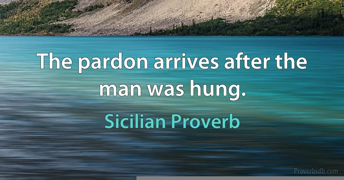 The pardon arrives after the man was hung. (Sicilian Proverb)