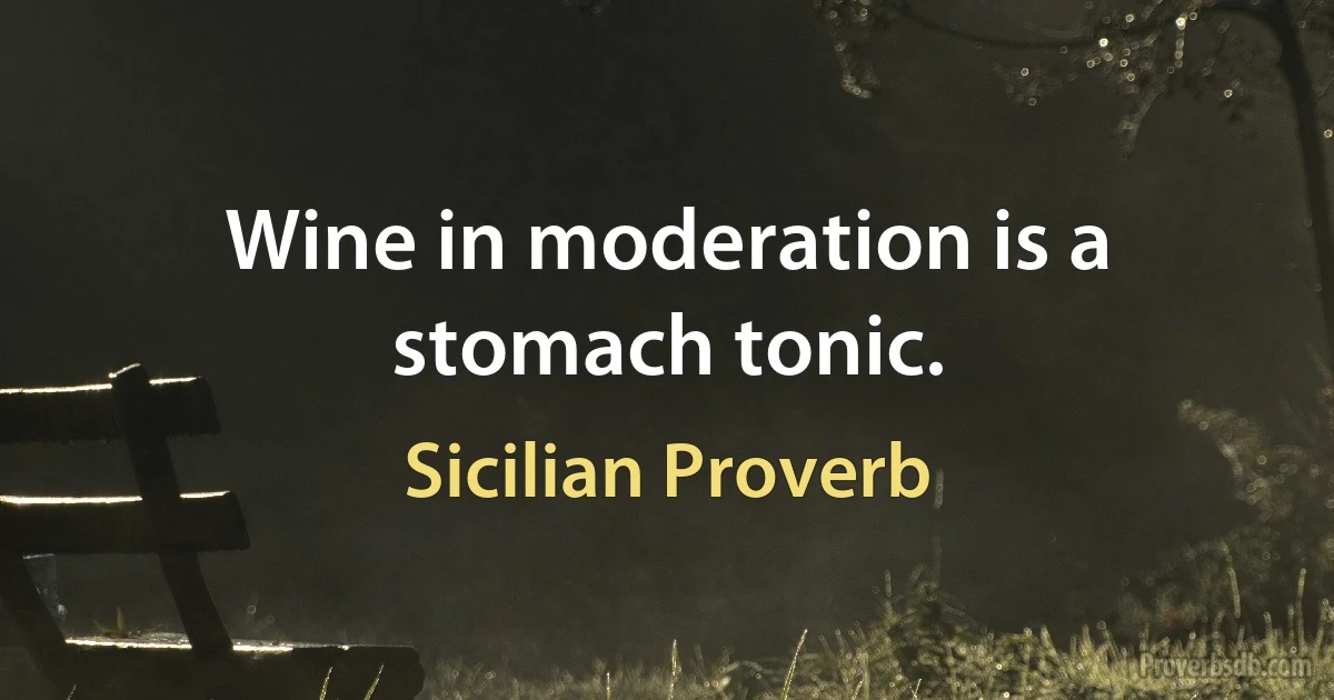 Wine in moderation is a stomach tonic. (Sicilian Proverb)