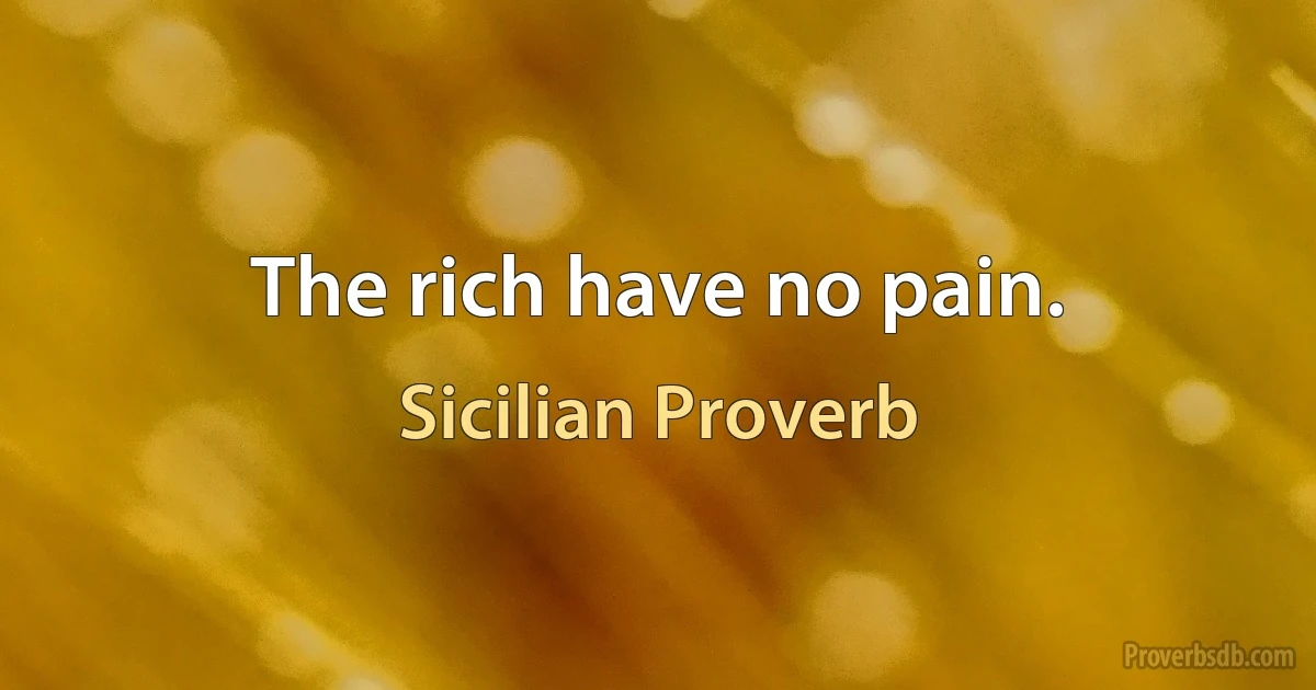 The rich have no pain. (Sicilian Proverb)