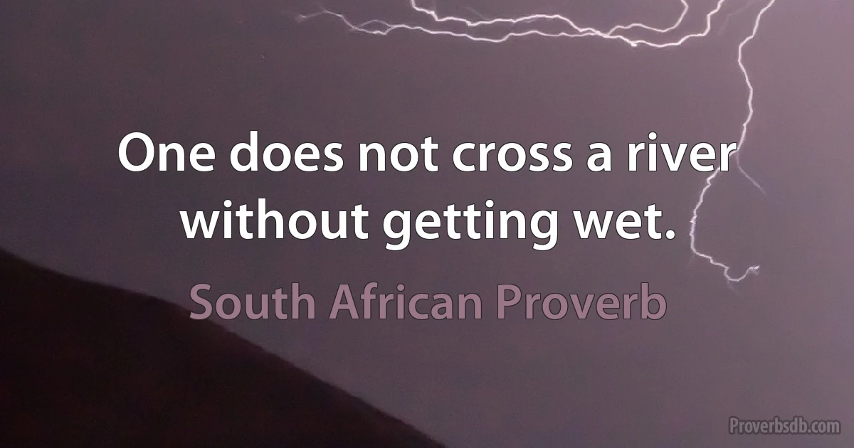 One does not cross a river without getting wet. (South African Proverb)