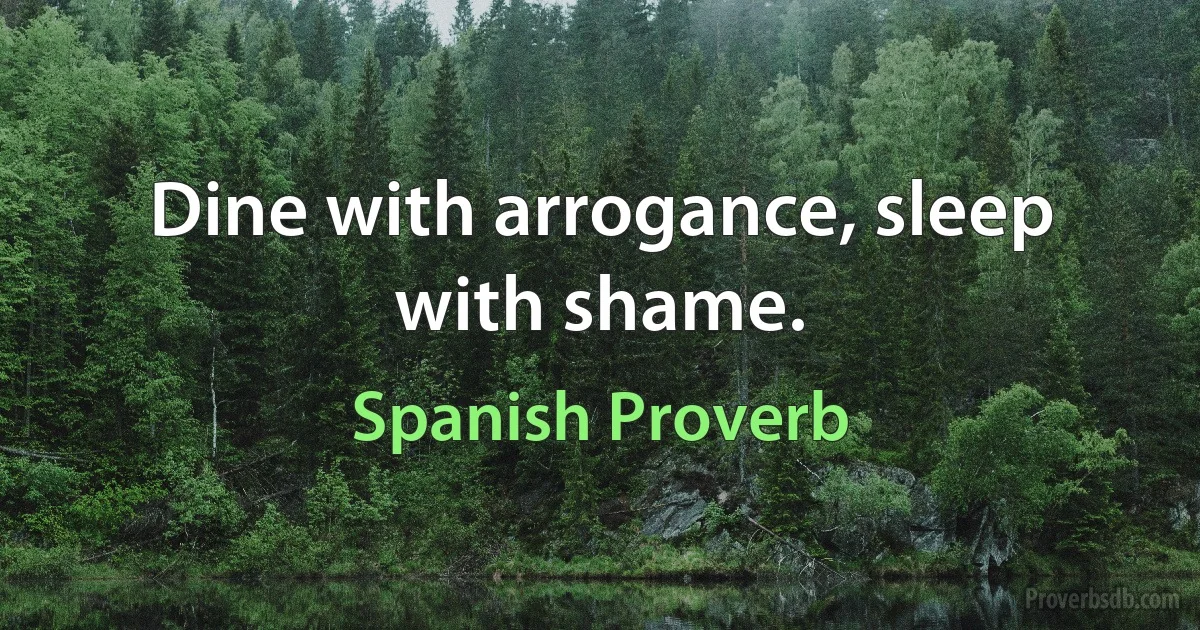 Dine with arrogance, sleep with shame. (Spanish Proverb)