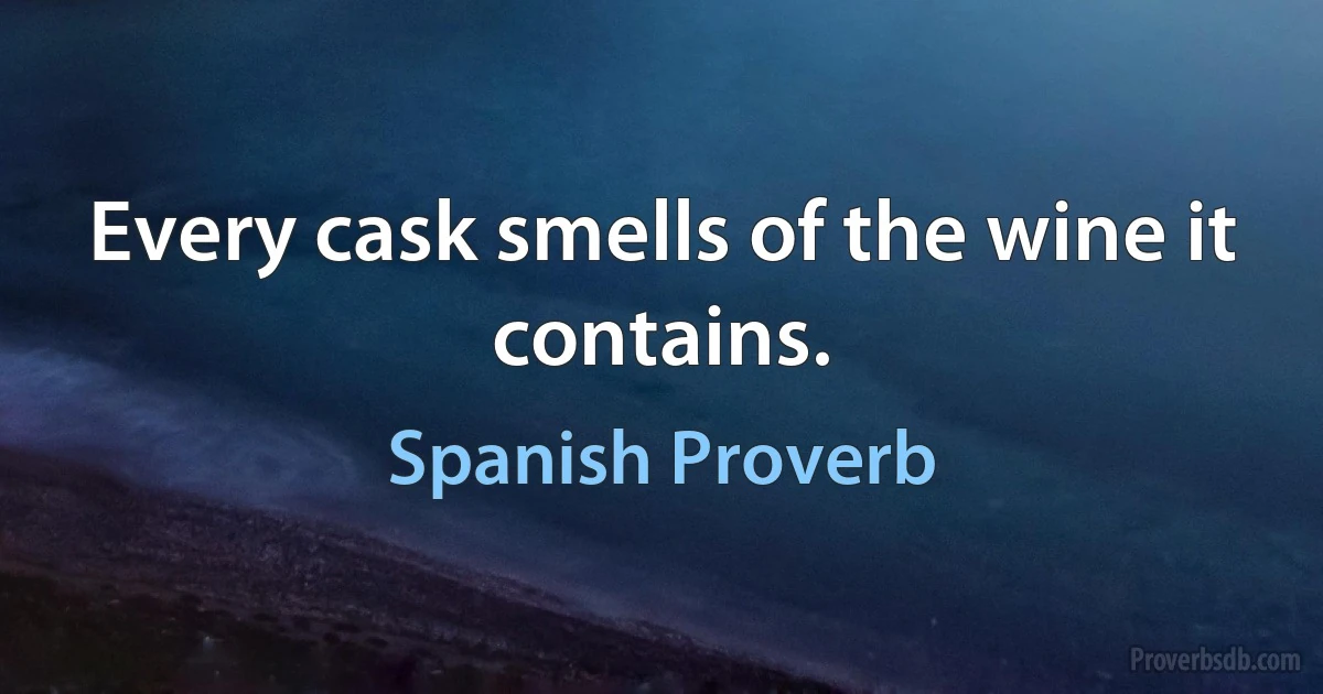 Every cask smells of the wine it contains. (Spanish Proverb)