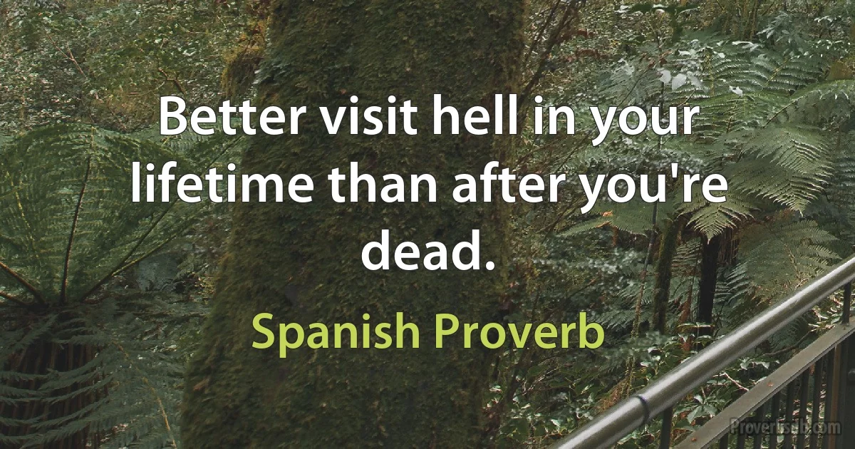 Better visit hell in your lifetime than after you're dead. (Spanish Proverb)