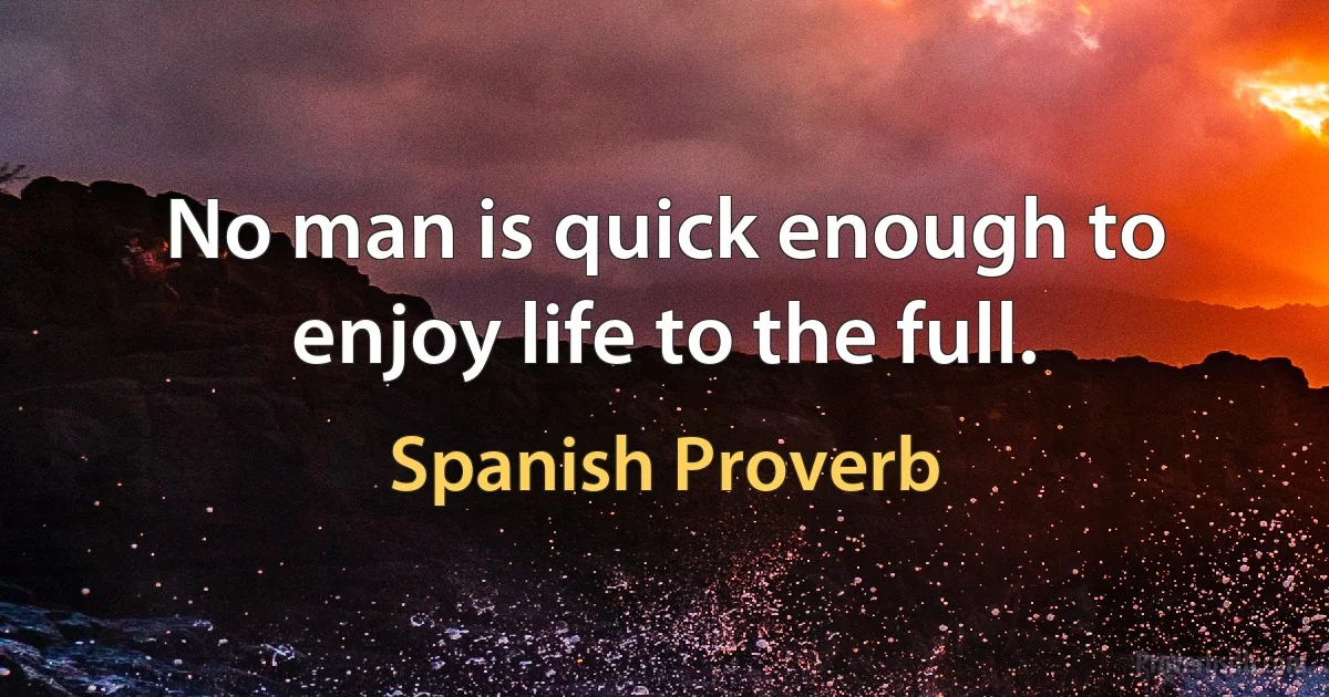 No man is quick enough to enjoy life to the full. (Spanish Proverb)