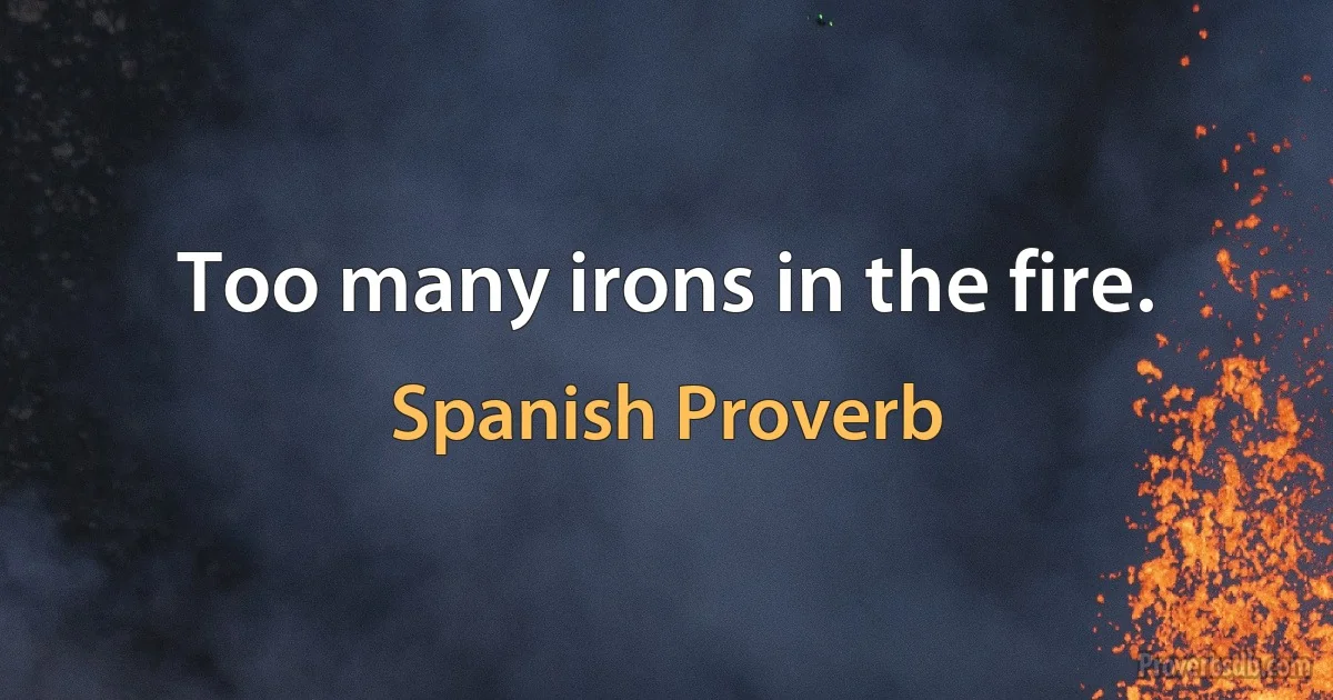 Too many irons in the fire. (Spanish Proverb)