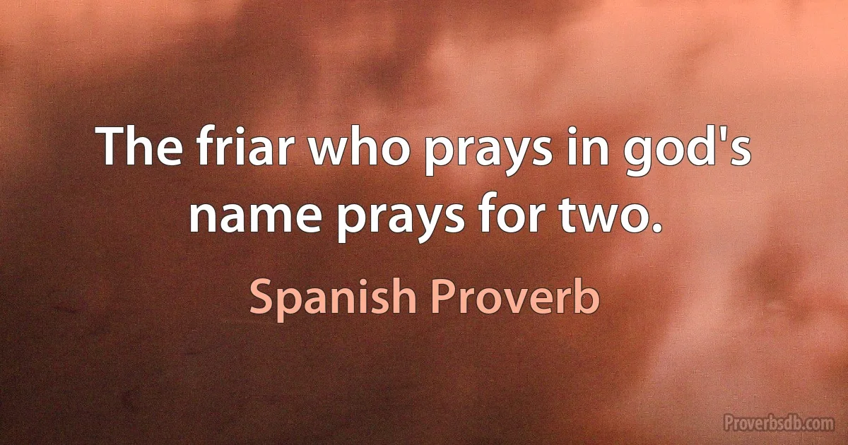 The friar who prays in god's name prays for two. (Spanish Proverb)