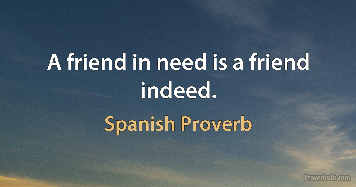 A friend in need is a friend indeed. (Spanish Proverb)