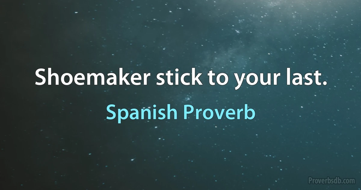 Shoemaker stick to your last. (Spanish Proverb)