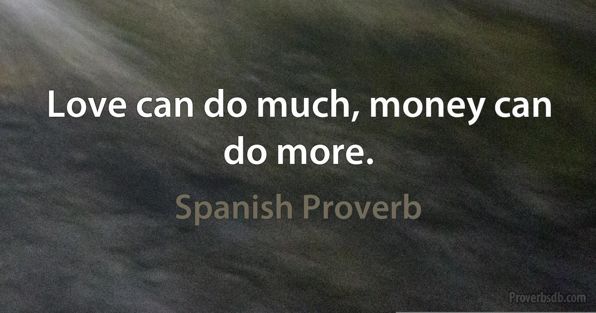 Love can do much, money can do more. (Spanish Proverb)