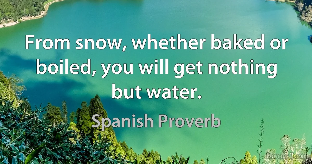 From snow, whether baked or boiled, you will get nothing but water. (Spanish Proverb)