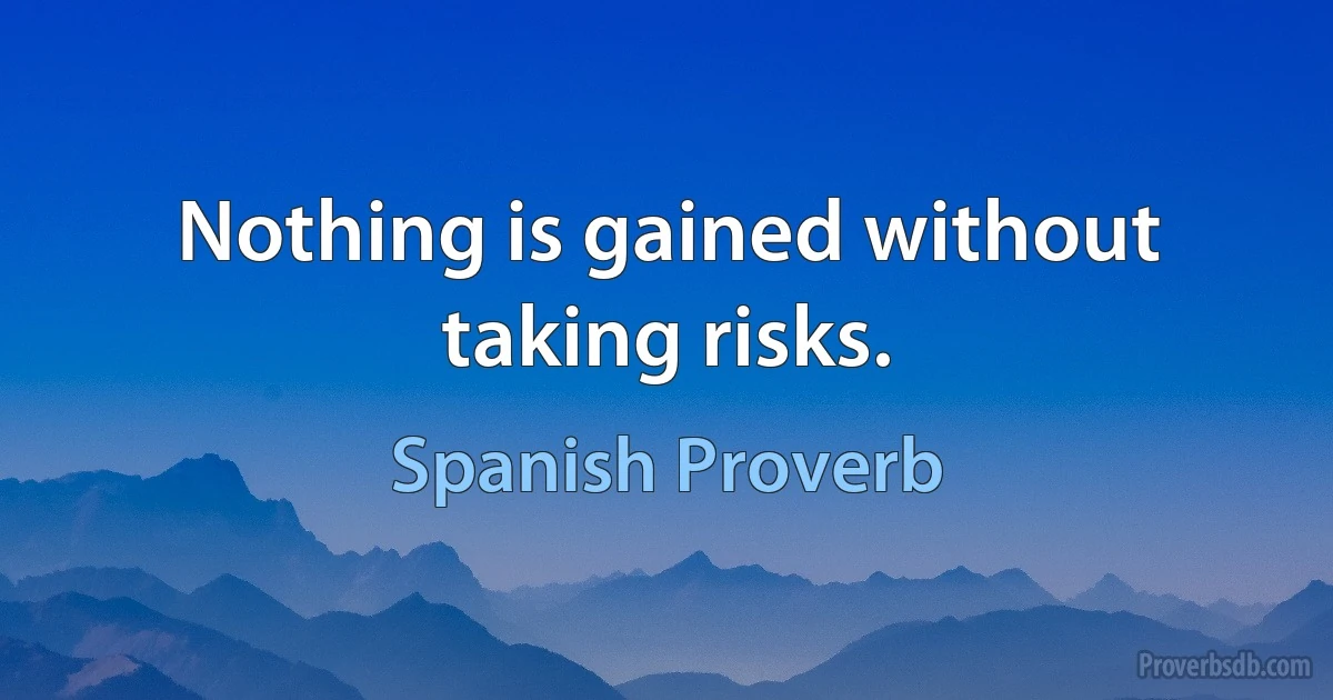 Nothing is gained without taking risks. (Spanish Proverb)