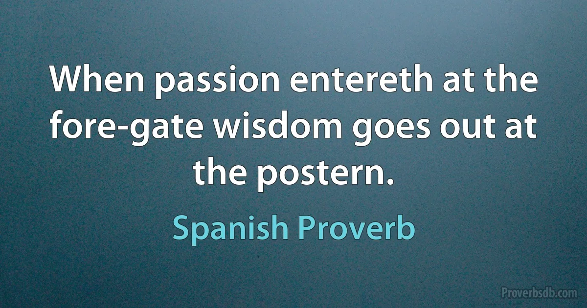 When passion entereth at the fore-gate wisdom goes out at the postern. (Spanish Proverb)