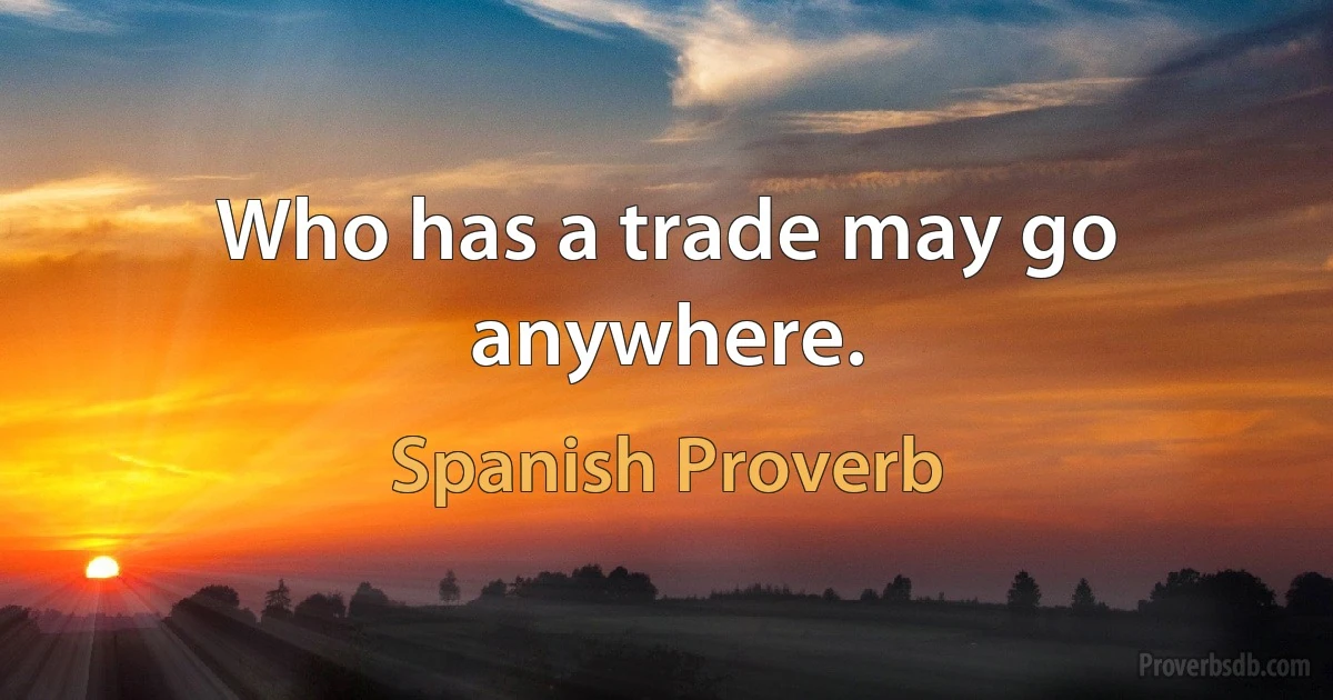 Who has a trade may go anywhere. (Spanish Proverb)