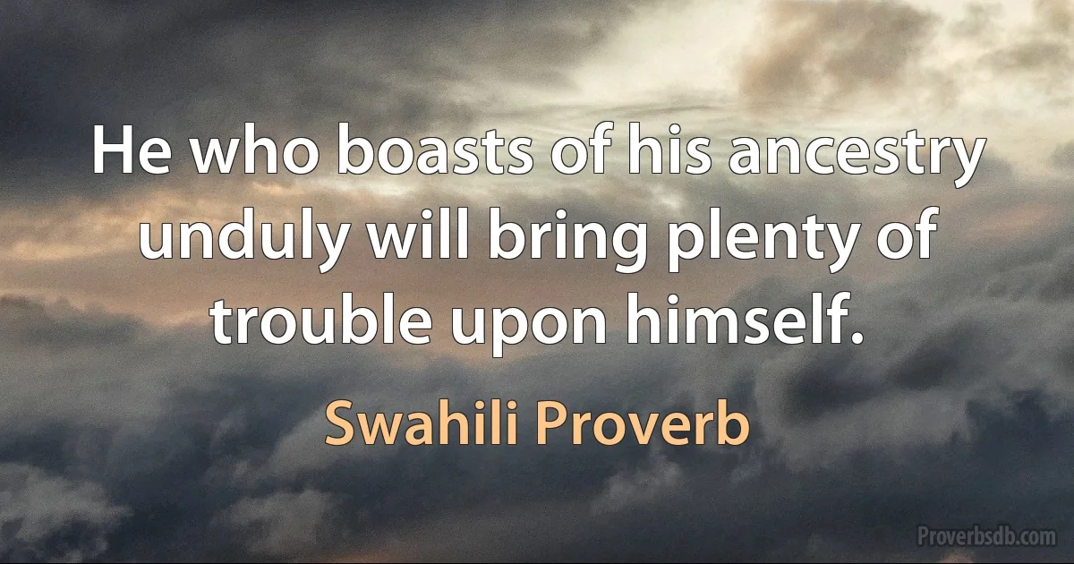 He who boasts of his ancestry unduly will bring plenty of trouble upon himself. (Swahili Proverb)