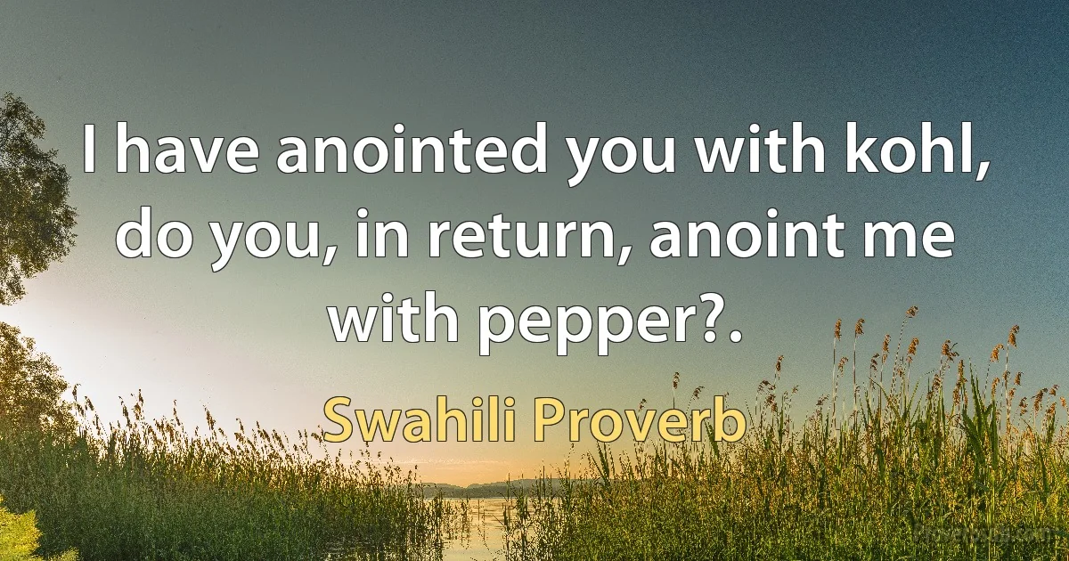 I have anointed you with kohl, do you, in return, anoint me with pepper?. (Swahili Proverb)