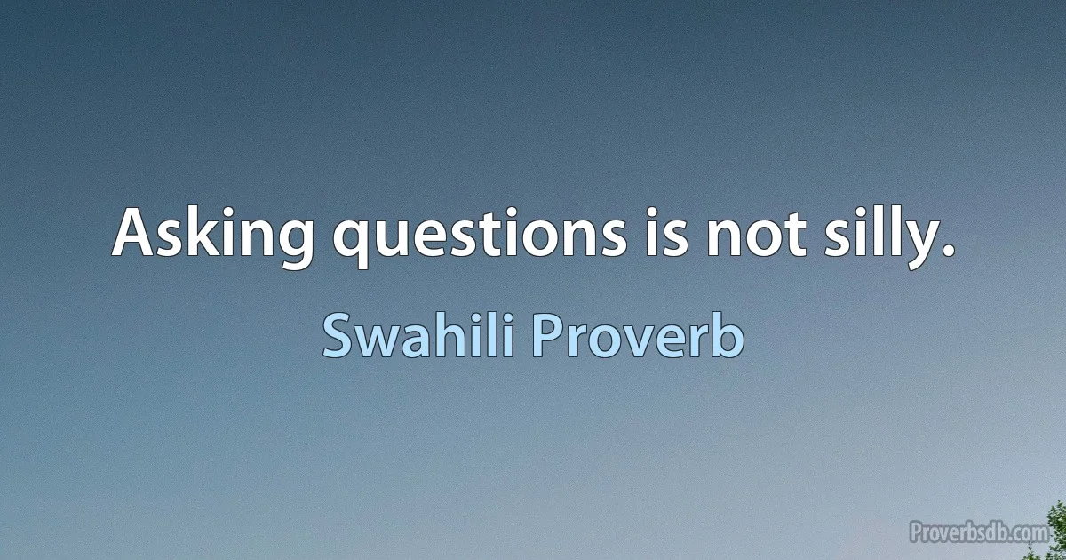 Asking questions is not silly. (Swahili Proverb)