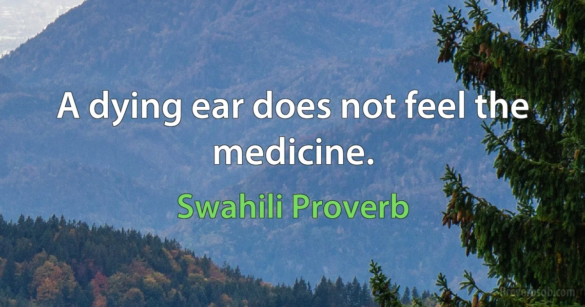 A dying ear does not feel the medicine. (Swahili Proverb)