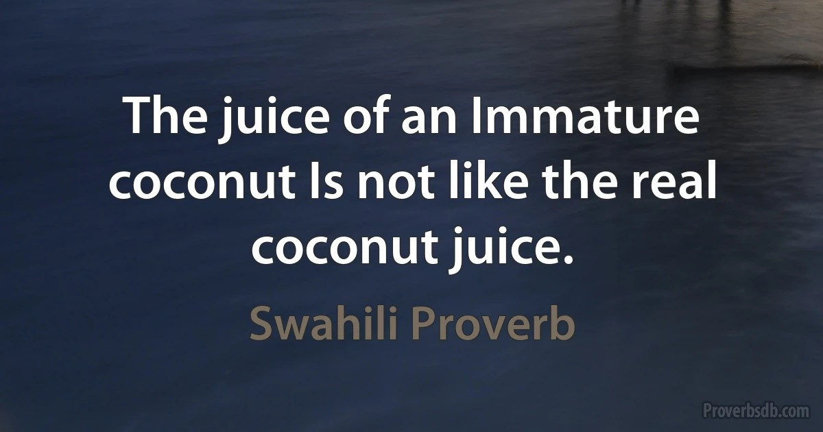 The juice of an Immature coconut Is not like the real coconut juice. (Swahili Proverb)