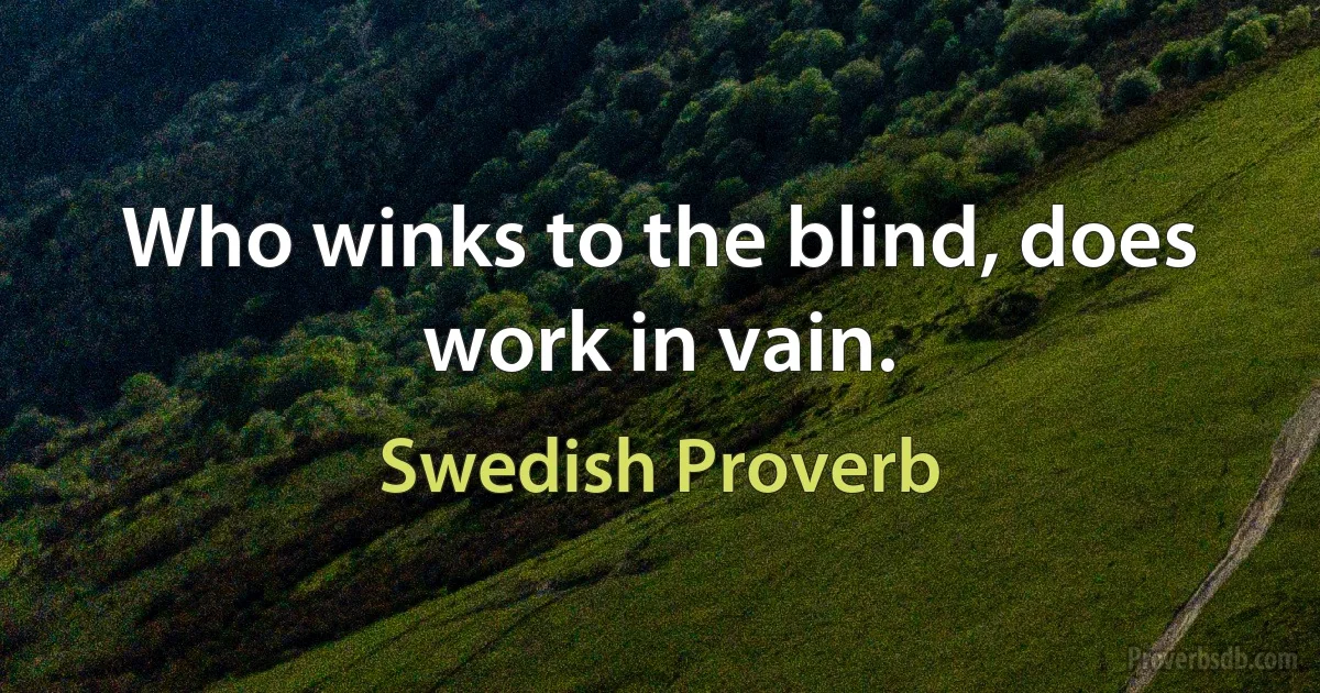 Who winks to the blind, does work in vain. (Swedish Proverb)