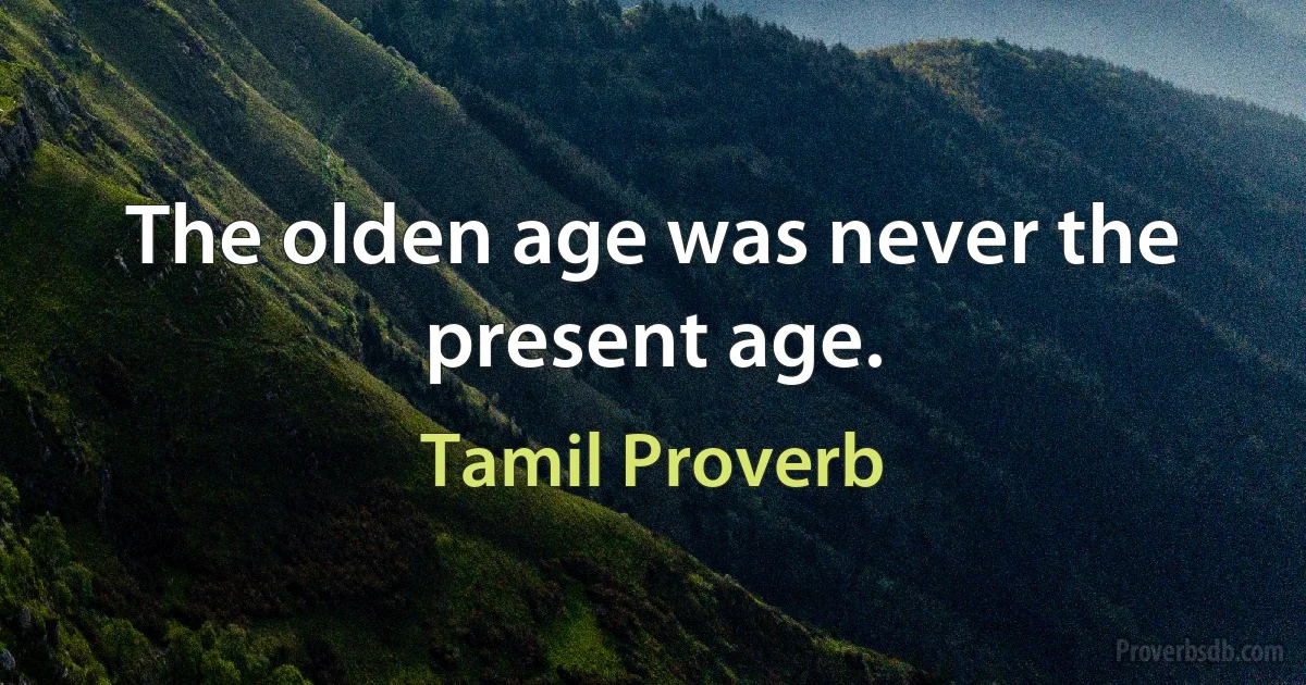 The olden age was never the present age. (Tamil Proverb)