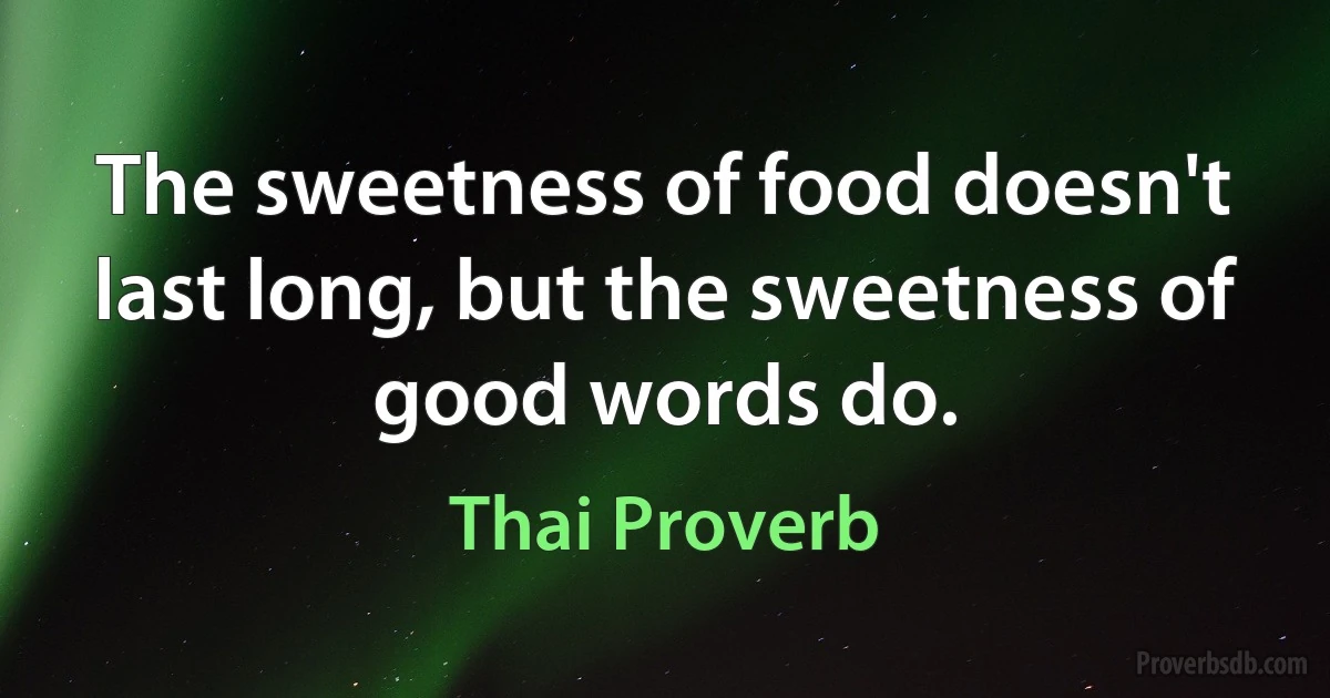 The sweetness of food doesn't last long, but the sweetness of good words do. (Thai Proverb)