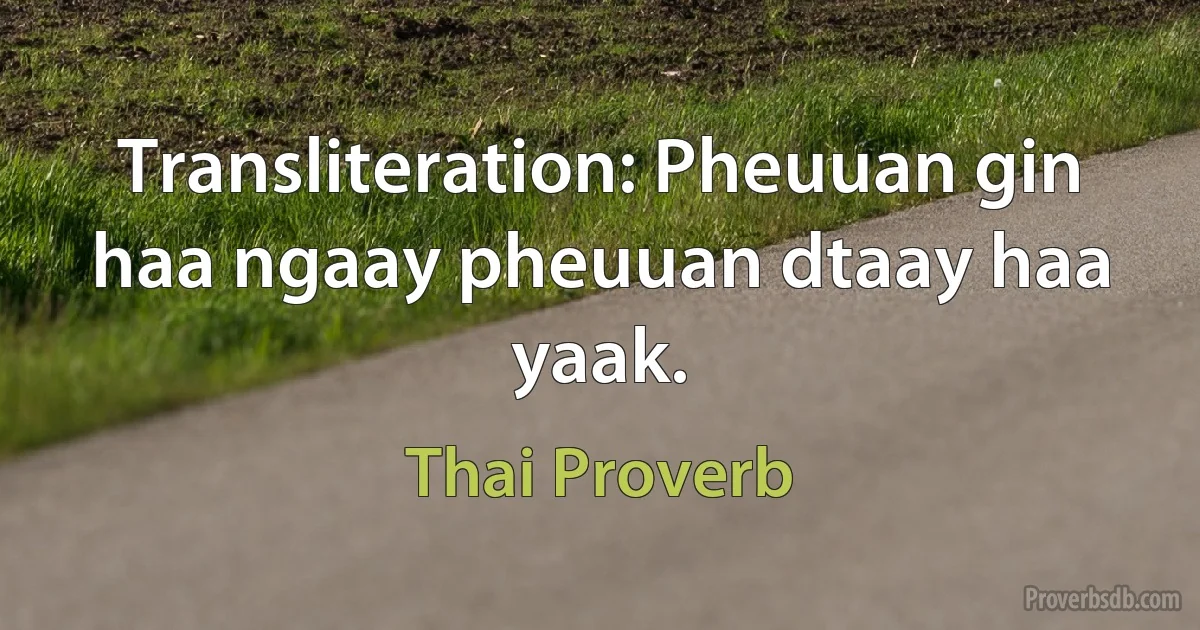 Transliteration: Pheuuan gin haa ngaay pheuuan dtaay haa yaak. (Thai Proverb)