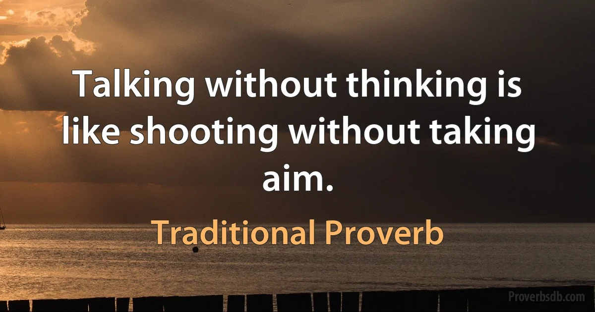 Talking without thinking is like shooting without taking aim. (Traditional Proverb)