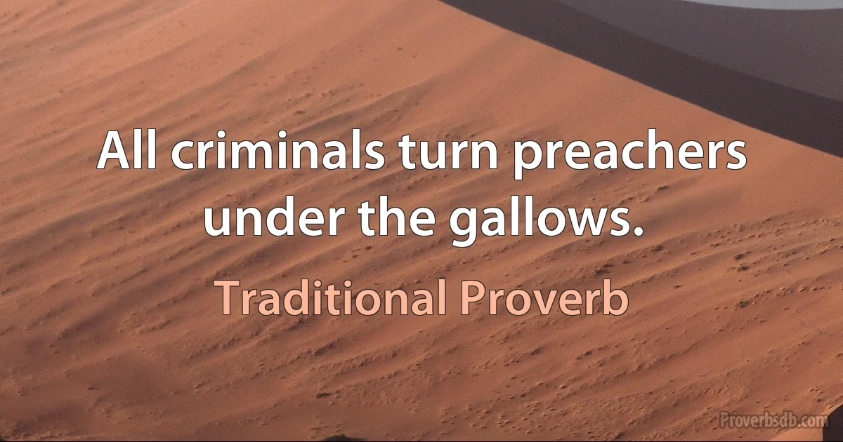 All criminals turn preachers under the gallows. (Traditional Proverb)