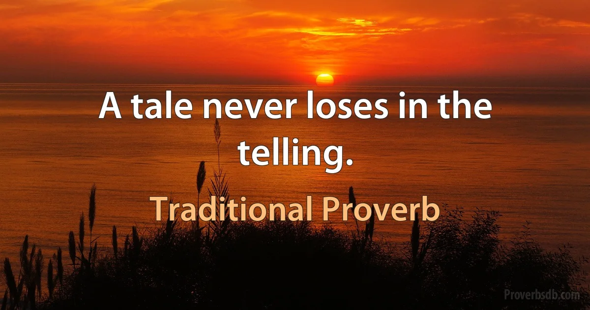 A tale never loses in the telling. (Traditional Proverb)