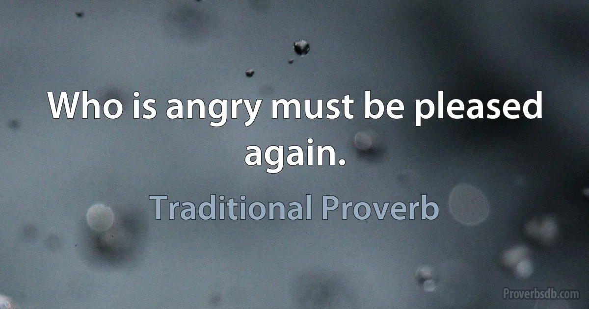 Who is angry must be pleased again. (Traditional Proverb)