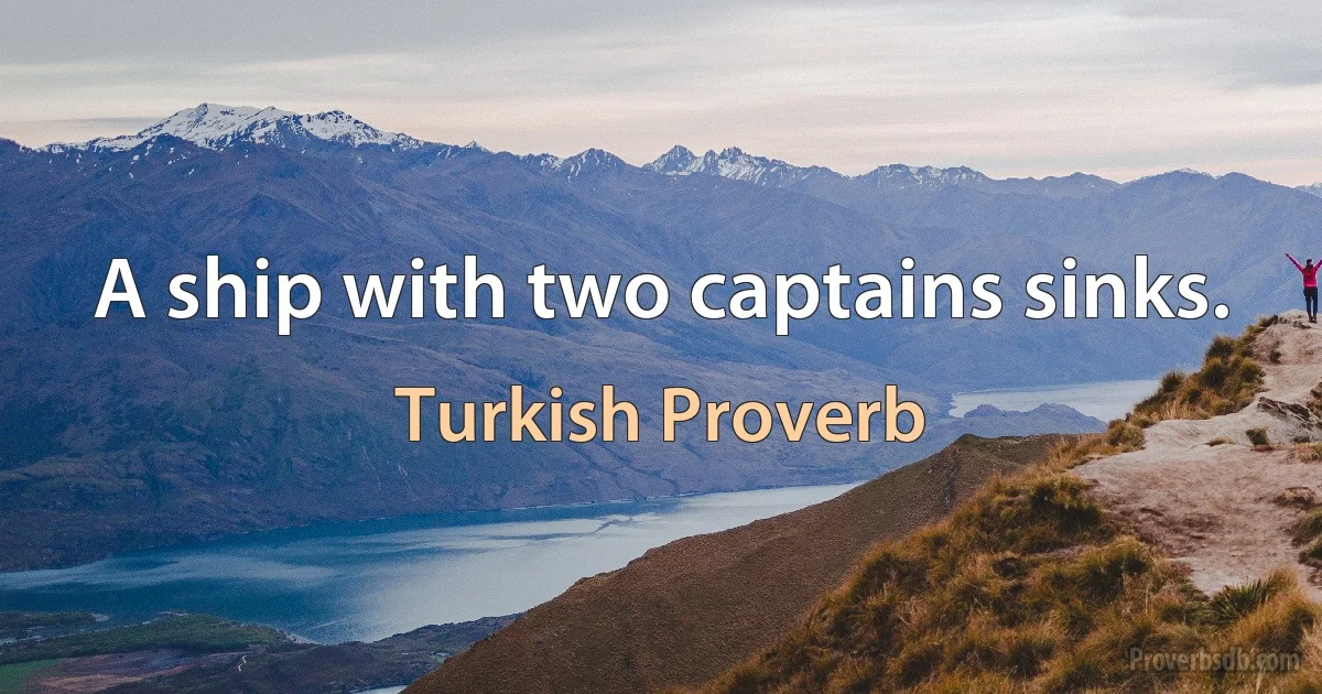 A ship with two captains sinks. (Turkish Proverb)