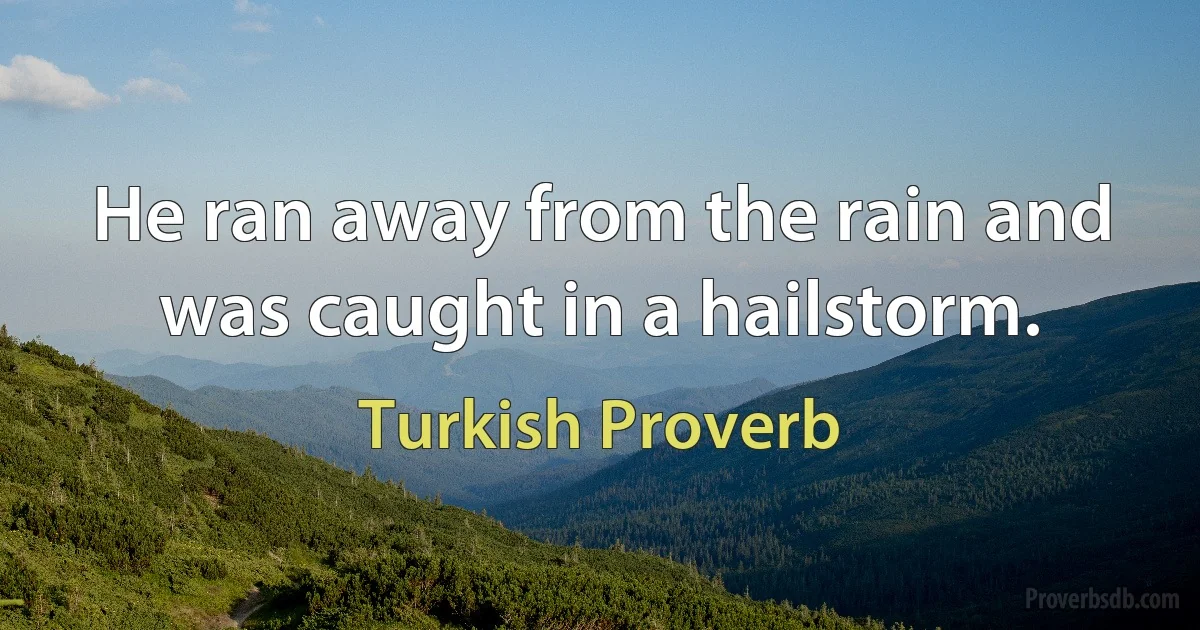 He ran away from the rain and was caught in a hailstorm. (Turkish Proverb)