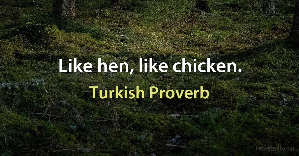 Like hen, like chicken. (Turkish Proverb)