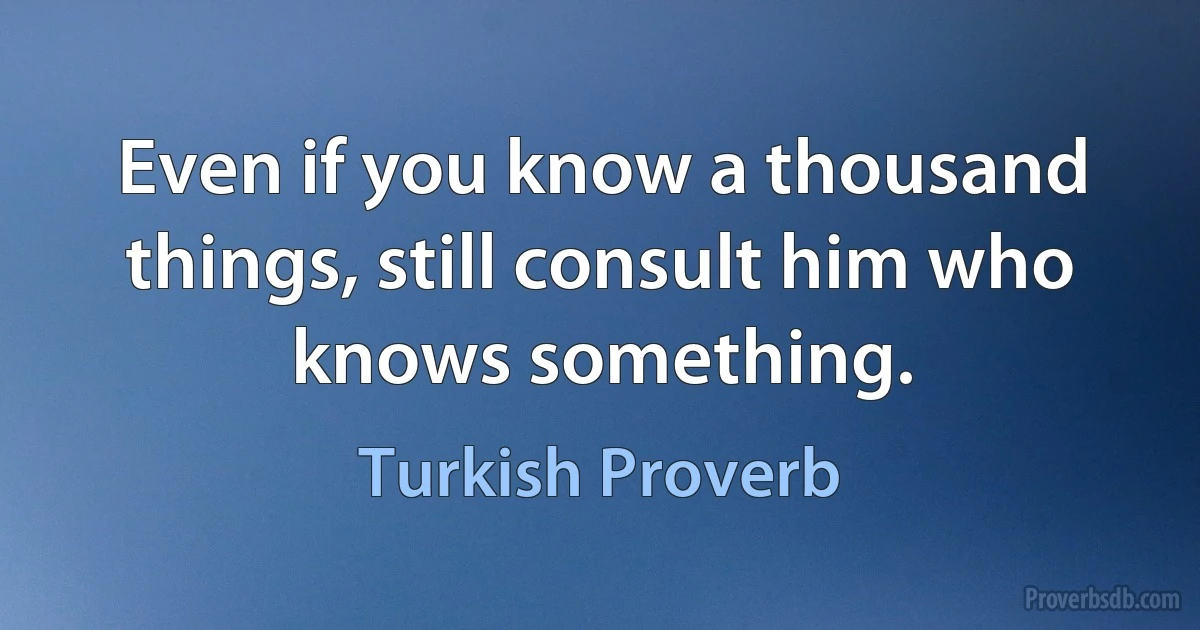 Even if you know a thousand things, still consult him who knows something. (Turkish Proverb)