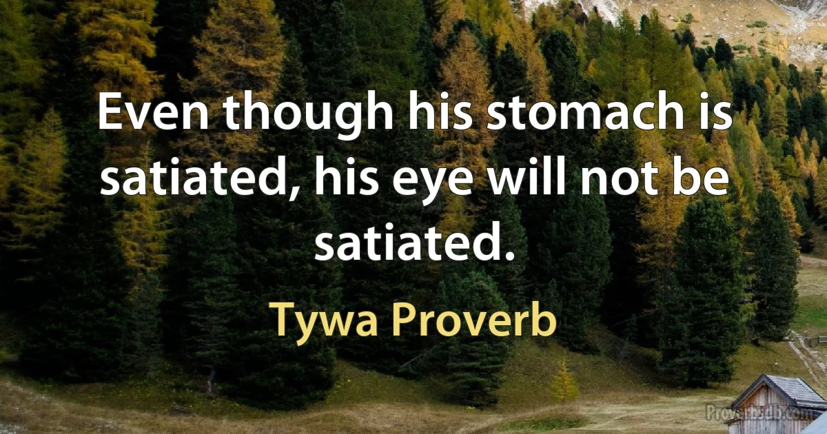 Even though his stomach is satiated, his eye will not be satiated. (Tywa Proverb)