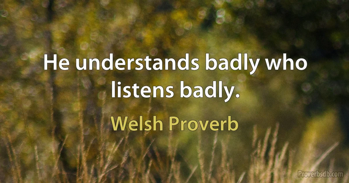 He understands badly who listens badly. (Welsh Proverb)