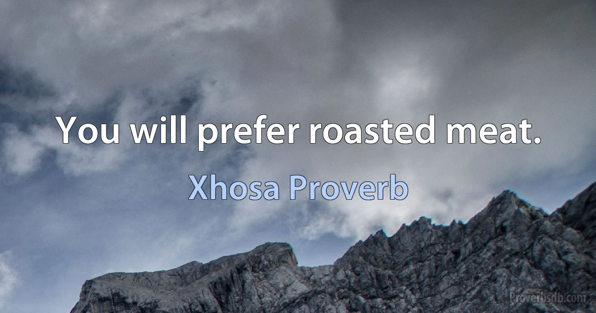 You will prefer roasted meat. (Xhosa Proverb)