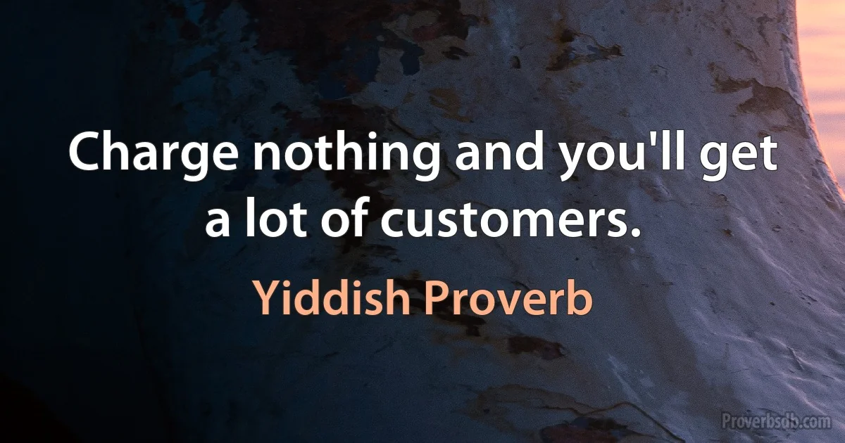 Charge nothing and you'll get a lot of customers. (Yiddish Proverb)