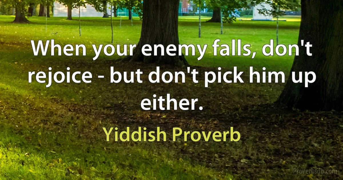 When your enemy falls, don't rejoice - but don't pick him up either. (Yiddish Proverb)