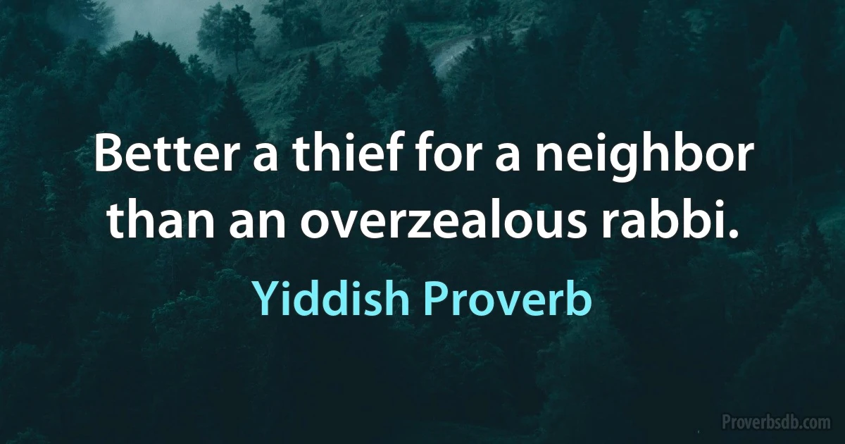 Better a thief for a neighbor than an overzealous rabbi. (Yiddish Proverb)