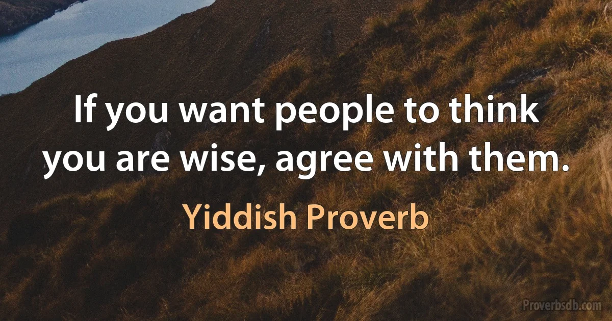 If you want people to think you are wise, agree with them. (Yiddish Proverb)