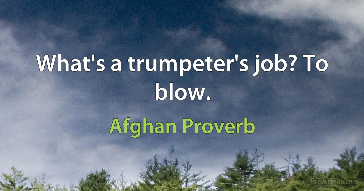 What's a trumpeter's job? To blow. (Afghan Proverb)