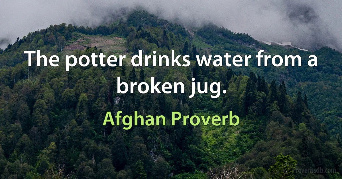 The potter drinks water from a broken jug. (Afghan Proverb)