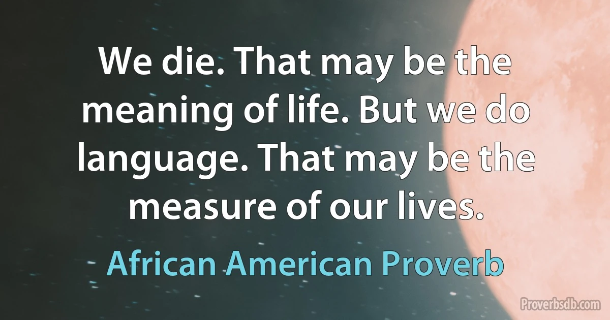 We die. That may be the meaning of life. But we do language. That may be the measure of our lives. (African American Proverb)