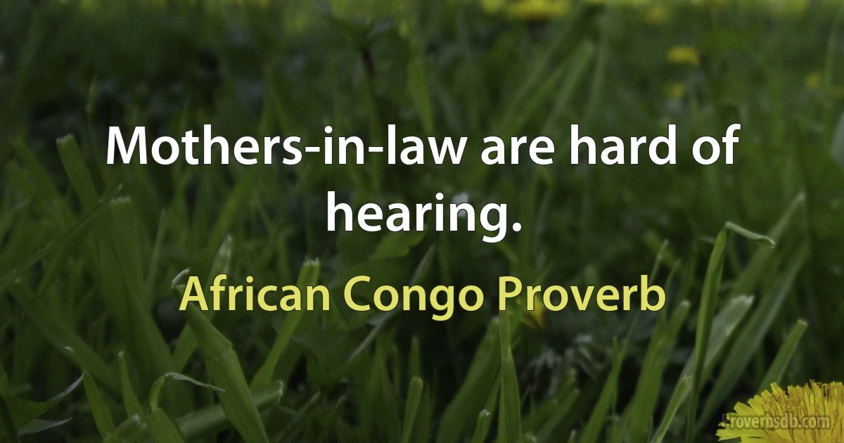 Mothers-in-law are hard of hearing. (African Congo Proverb)