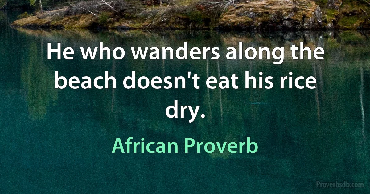 He who wanders along the beach doesn't eat his rice dry. (African Proverb)