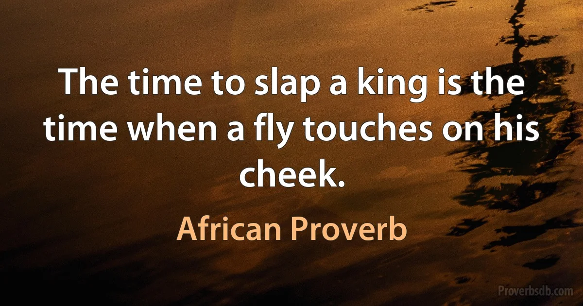 The time to slap a king is the time when a fly touches on his cheek. (African Proverb)