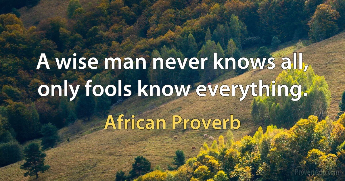 A wise man never knows all, only fools know everything. (African Proverb)